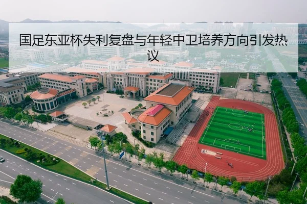 国足东亚杯失利复盘与年轻中卫培养方向引发热议