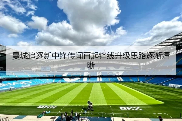曼城追逐新中锋传闻再起锋线升级思路逐渐清晰