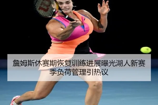 詹姆斯休赛期恢复训练进展曝光湖人新赛季负荷管理引热议